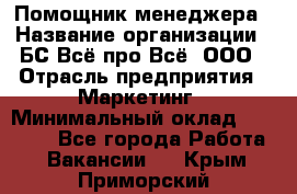 Помощник менеджера › Название организации ­ БС Всё про Всё, ООО › Отрасль предприятия ­ Маркетинг › Минимальный оклад ­ 25 000 - Все города Работа » Вакансии   . Крым,Приморский